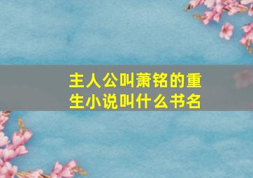 主人公叫萧铭的重生小说叫什么书名