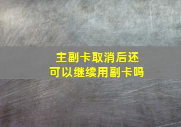 主副卡取消后还可以继续用副卡吗