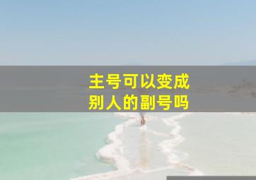 主号可以变成别人的副号吗