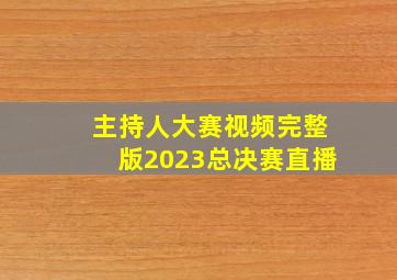 主持人大赛视频完整版2023总决赛直播