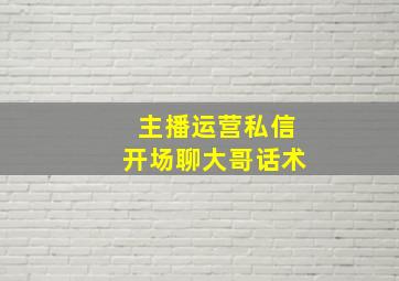 主播运营私信开场聊大哥话术