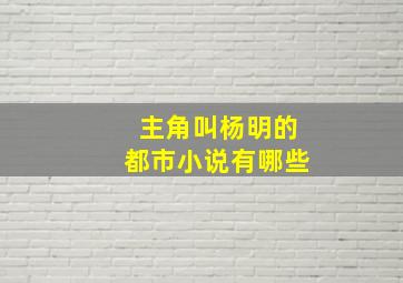 主角叫杨明的都市小说有哪些