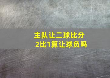 主队让二球比分2比1算让球负吗