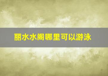 丽水水阁哪里可以游泳