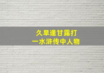 久旱逢甘露打一水浒传中人物