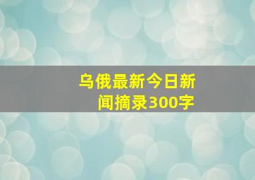 乌俄最新今日新闻摘录300字