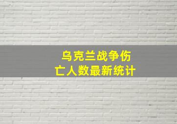 乌克兰战争伤亡人数最新统计