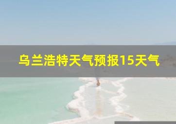 乌兰浩特天气预报15天气