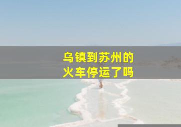 乌镇到苏州的火车停运了吗