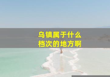 乌镇属于什么档次的地方啊