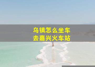 乌镇怎么坐车去嘉兴火车站