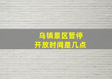 乌镇景区暂停开放时间是几点