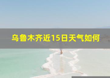 乌鲁木齐近15日天气如何