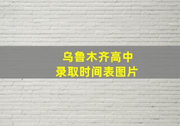 乌鲁木齐高中录取时间表图片