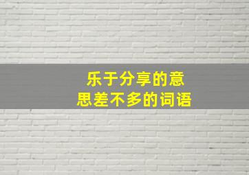 乐于分享的意思差不多的词语