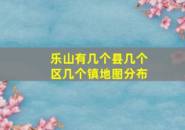 乐山有几个县几个区几个镇地图分布