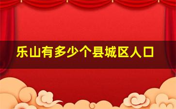 乐山有多少个县城区人口