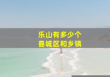 乐山有多少个县城区和乡镇