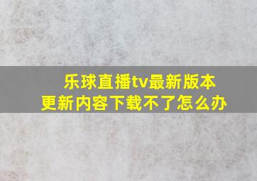 乐球直播tv最新版本更新内容下载不了怎么办