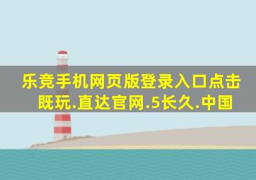 乐竞手机网页版登录入口点击既玩.直达官网.5长久.中国