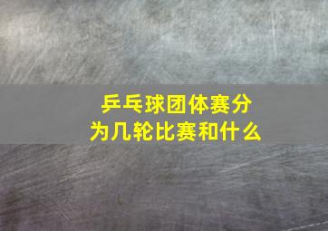 乒乓球团体赛分为几轮比赛和什么