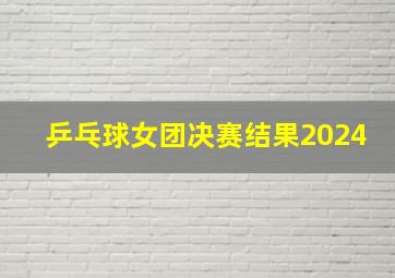 乒乓球女团决赛结果2024