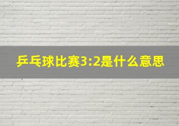 乒乓球比赛3:2是什么意思