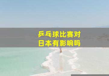 乒乓球比赛对日本有影响吗