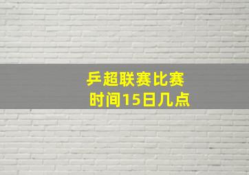 乒超联赛比赛时间15日几点