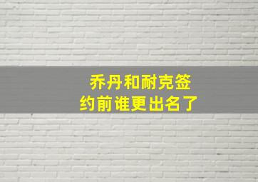 乔丹和耐克签约前谁更出名了