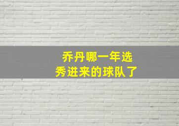 乔丹哪一年选秀进来的球队了