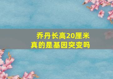 乔丹长高20厘米真的是基因突变吗