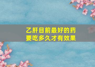 乙肝目前最好的药要吃多久才有效果