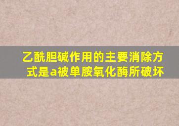 乙酰胆碱作用的主要消除方式是a被单胺氧化酶所破坏