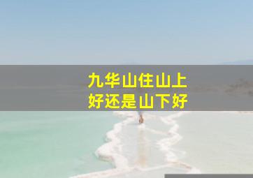 九华山住山上好还是山下好