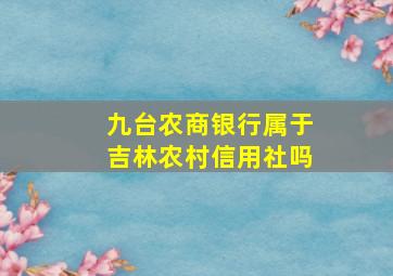 九台农商银行属于吉林农村信用社吗