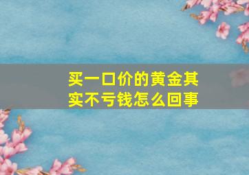 买一口价的黄金其实不亏钱怎么回事