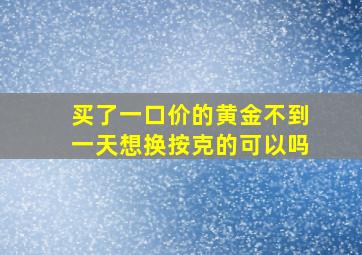 买了一口价的黄金不到一天想换按克的可以吗