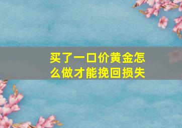 买了一口价黄金怎么做才能挽回损失