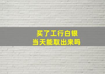 买了工行白银当天能取出来吗