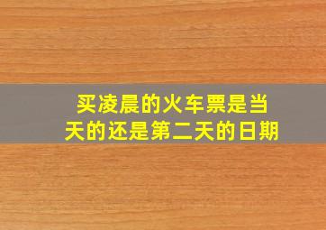 买凌晨的火车票是当天的还是第二天的日期