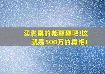 买彩票的都醒醒吧!这就是500万的真相!