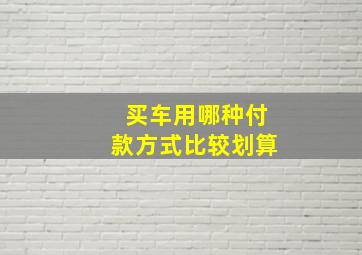 买车用哪种付款方式比较划算