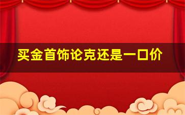 买金首饰论克还是一口价