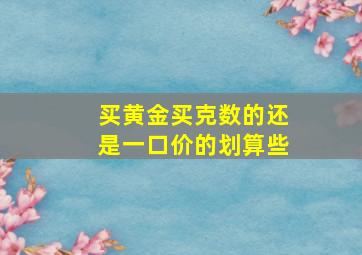 买黄金买克数的还是一口价的划算些