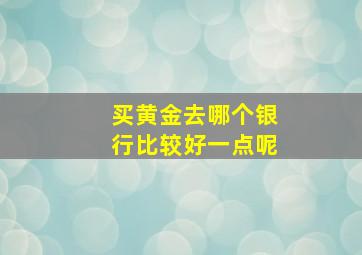 买黄金去哪个银行比较好一点呢