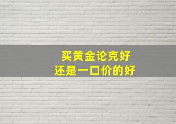 买黄金论克好还是一口价的好