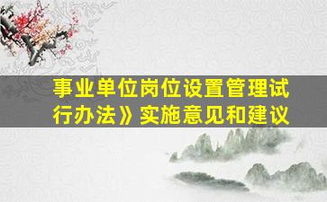 事业单位岗位设置管理试行办法》实施意见和建议