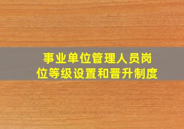 事业单位管理人员岗位等级设置和晋升制度