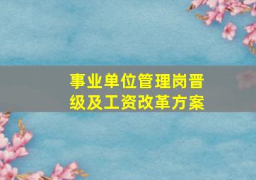 事业单位管理岗晋级及工资改革方案